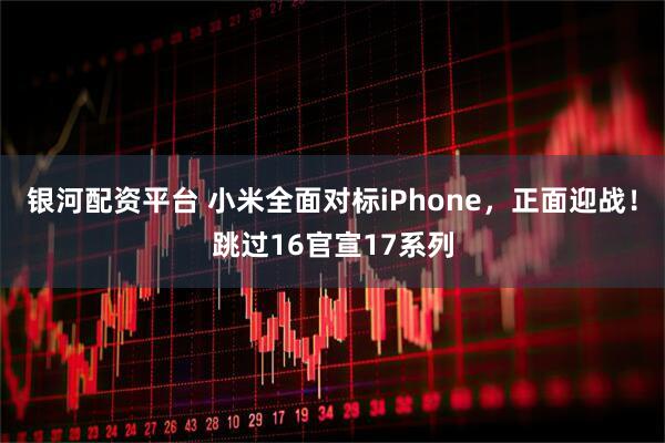 银河配资平台 小米全面对标iPhone，正面迎战！跳过16官宣17系列
