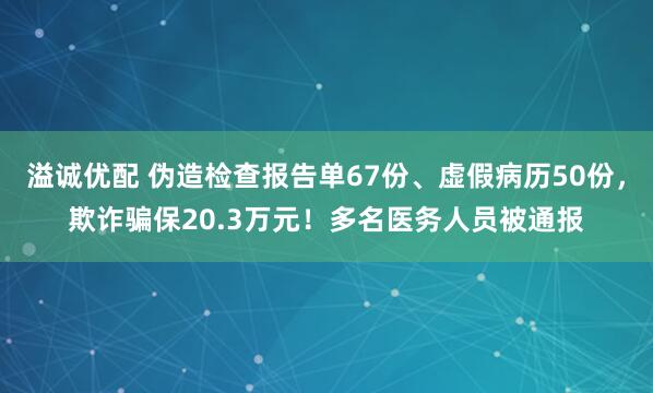 溢诚优配 伪造检查报告单67份、虚假病历50份，欺诈骗保20.3万元！多名医务人员被通报