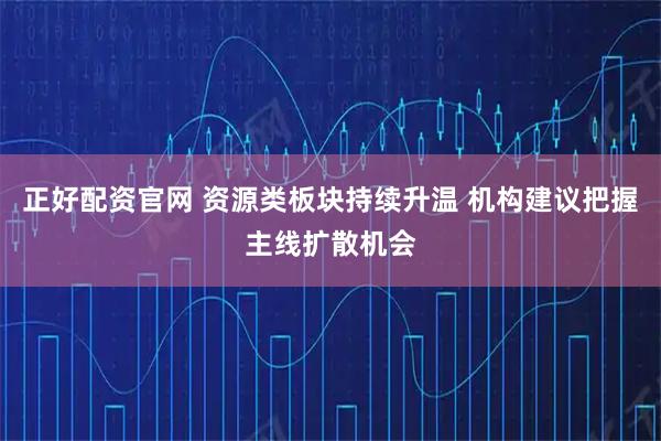 正好配资官网 资源类板块持续升温 机构建议把握主线扩散机会