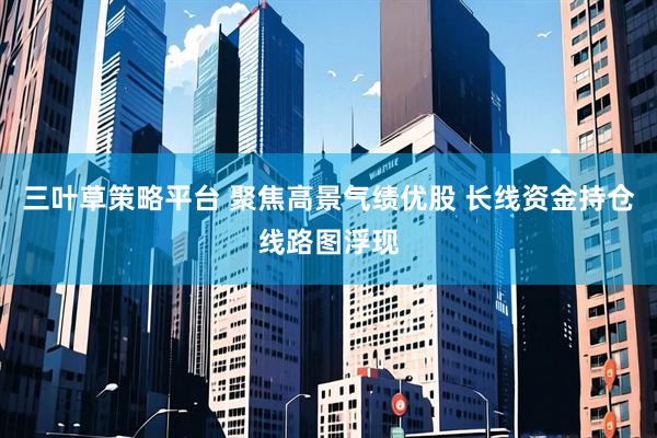 三叶草策略平台 聚焦高景气绩优股 长线资金持仓线路图浮现