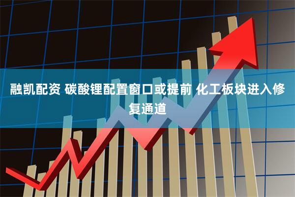 融凯配资 碳酸锂配置窗口或提前 化工板块进入修复通道