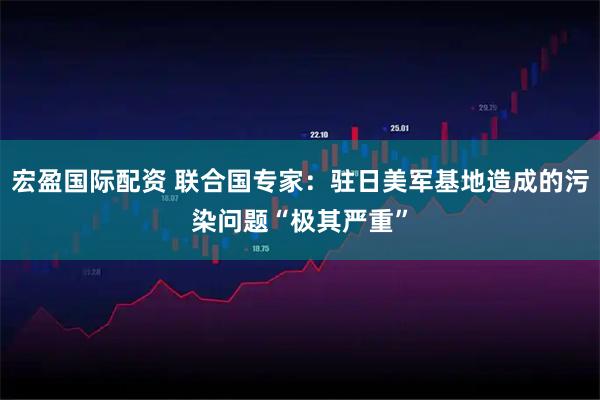 宏盈国际配资 联合国专家：驻日美军基地造成的污染问题“极其严重”