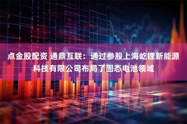 点金股配资 通鼎互联：通过参股上海屹锂新能源科技有限公司布局了固态电池领域