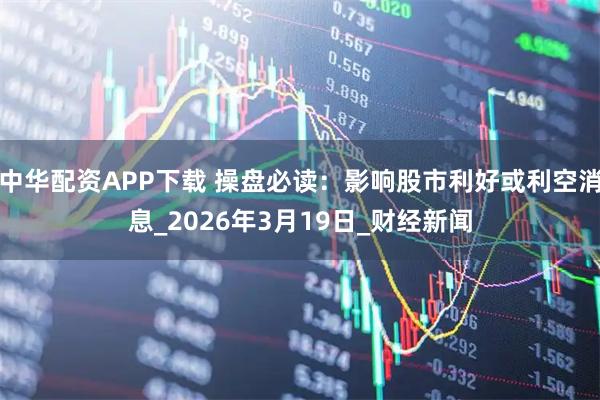 中华配资APP下载 操盘必读：影响股市利好或利空消息_2026年3月19日_财经新闻