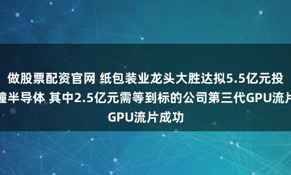 做股票配资官网 纸包装业龙头大胜达拟5.5亿元投资芯瞳半导体 其中2.5亿元需等到标的公司第三代GPU流片成功