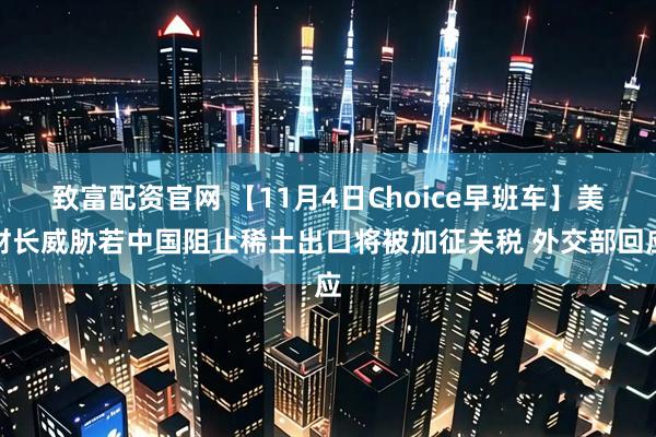 致富配资官网 【11月4日Choice早班车】美财长威胁若中国阻止稀土出口将被加征关税 外交部回应