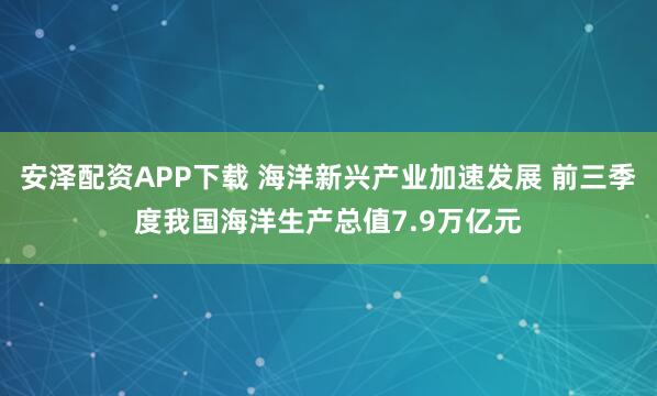 安泽配资APP下载 海洋新兴产业加速发展 前三季度我国海洋生产总值7.9万亿元