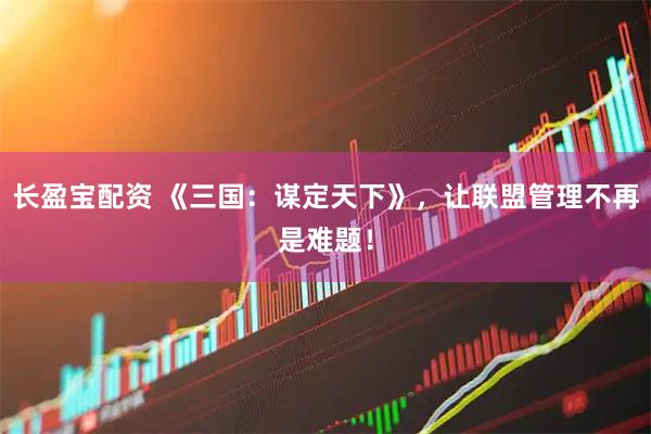 长盈宝配资 《三国：谋定天下》，让联盟管理不再是难题！