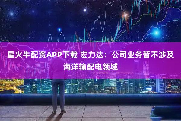 星火牛配资APP下载 宏力达：公司业务暂不涉及海洋输配电领域