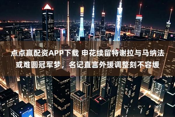 点点赢配资APP下载 申花续留特谢拉与马纳法或难圆冠军梦，名记直言外援调整刻不容缓