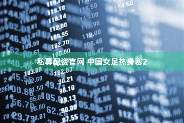 私募配资官网 中国女足热身赛2