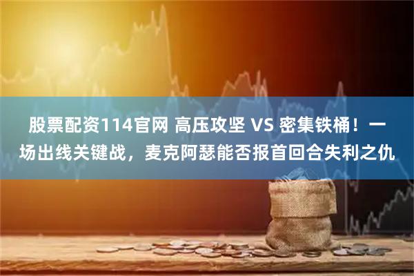 股票配资114官网 高压攻坚 VS 密集铁桶！一场出线关键战，麦克阿瑟能否报首回合失利之仇