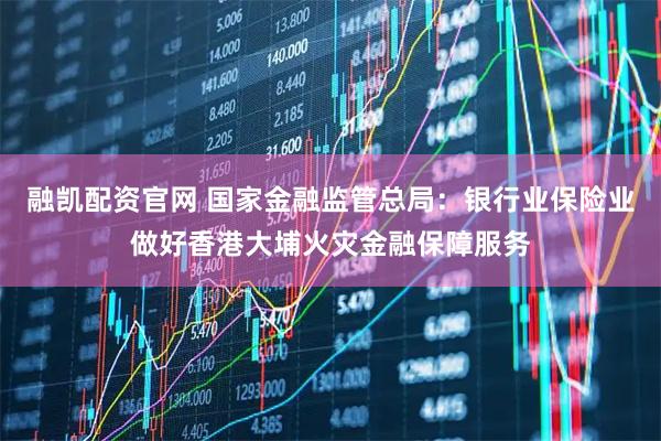 融凯配资官网 国家金融监管总局:银行业保险业做好香港大埔火灾金融保障服务