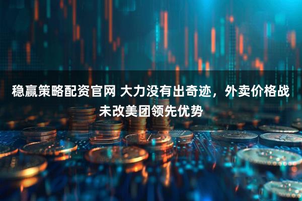 稳赢策略配资官网 大力没有出奇迹,外卖价格战未改美团领先优势