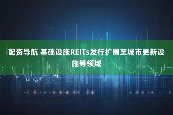 配资导航 基础设施REITs发行扩围至城市更新设施等领域