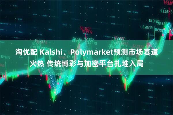 淘优配 Kalshi、Polymarket预测市场赛道火热 传统博彩与加密平台扎堆入局