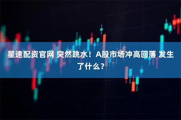 星速配资官网 突然跳水！A股市场冲高回落 发生了什么？