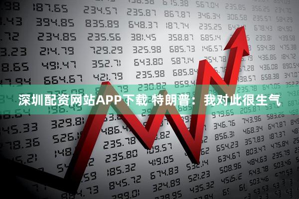 深圳配资网站APP下载 特朗普:我对此很生气
