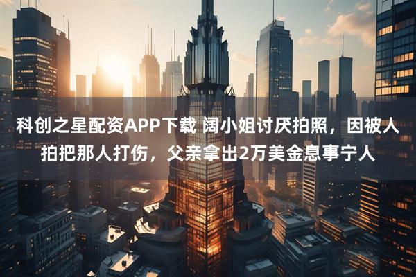 科创之星配资APP下载 阔小姐讨厌拍照，因被人拍把那人打伤，父亲拿出2万美金息事宁人