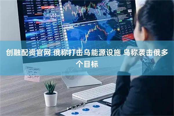 创融配资官网 俄称打击乌能源设施 乌称袭击俄多个目标