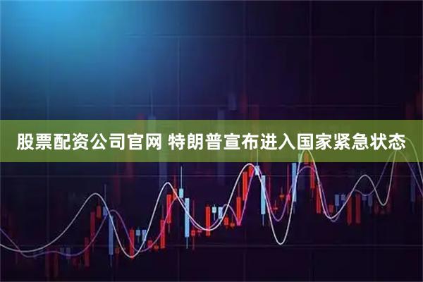 股票配资公司官网 特朗普宣布进入国家紧急状态
