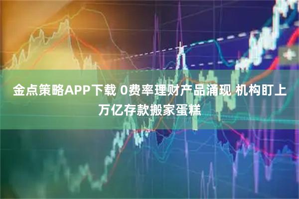 金点策略APP下载 0费率理财产品涌现 机构盯上万亿存款搬家蛋糕