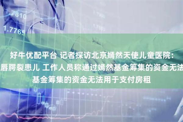 好牛优配平台 记者探访北京嫣然天使儿童医院：院内有20多名唇腭裂患儿 工作人员称通过嫣然基金筹集的资金无法用于支付房租