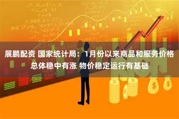 展鹏配资 国家统计局：1月份以来商品和服务价格总体稳中有涨 物价稳定运行有基础