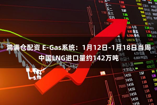 鸿满仓配资 E-Gas系统：1月12日-1月18日当周中国LNG进口量约142万吨