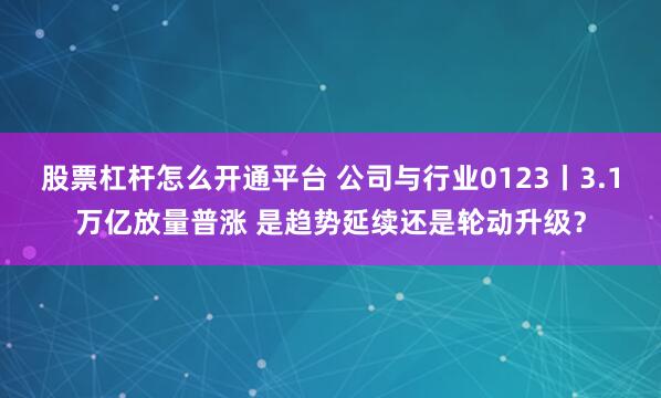 股票杠杆怎么开通平台 公司与行业0123丨3.1万亿放量普涨 是趋势延续还是轮动升级？