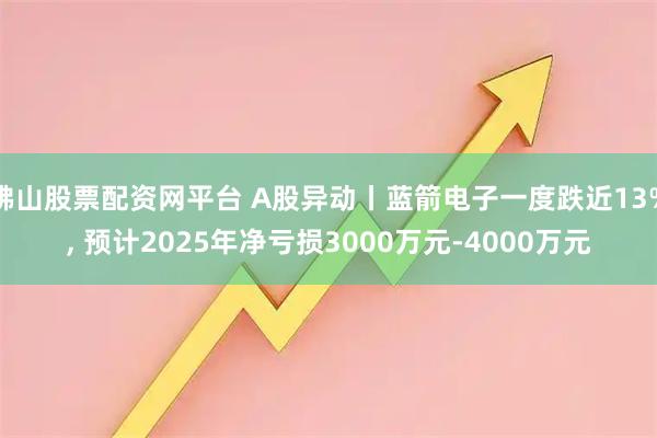 佛山股票配资网平台 A股异动丨蓝箭电子一度跌近13%, 预计2025年净亏损3000万元-4000万元