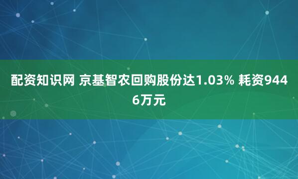 配资知识网 京基智农回购股份达1.03% 耗资9446万元