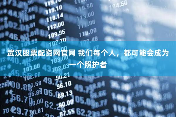 武汉股票配资网官网 我们每个人，都可能会成为一个照护者