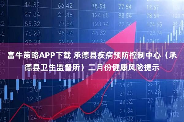 富牛策略APP下载 承德县疾病预防控制中心（承德县卫生监督所）二月份健康风险提示