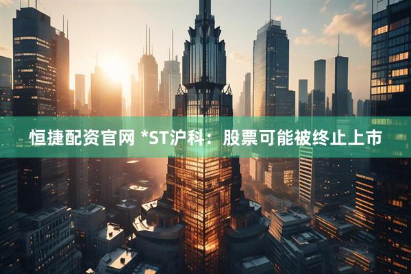 恒捷配资官网 *ST沪科：股票可能被终止上市