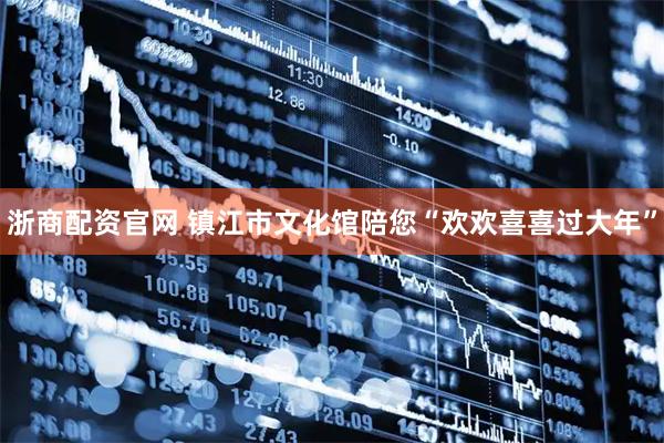 浙商配资官网 镇江市文化馆陪您“欢欢喜喜过大年”