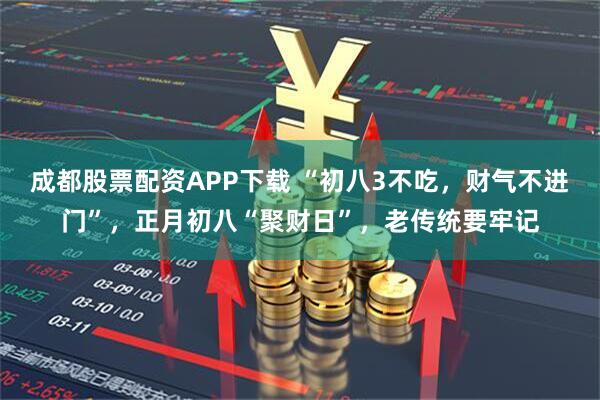 成都股票配资APP下载 “初八3不吃，财气不进门”，正月初八“聚财日”，老传统要牢记