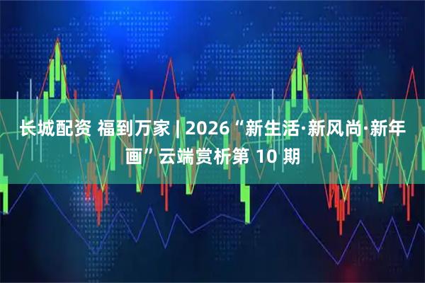 长城配资 福到万家 | 2026“新生活·新风尚·新年画”云端赏析第 10 期
