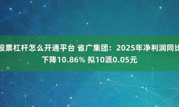 股票杠杆怎么开通平台 省广集团：2025年净利润同比下降10.86% 拟10派0.05元