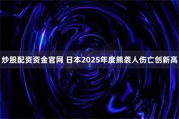 炒股配资资金官网 日本2025年度熊袭人伤亡创新高