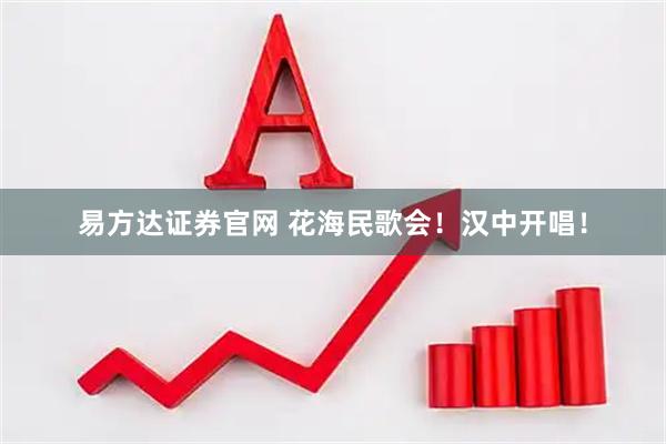 易方达证券官网 花海民歌会！汉中开唱！