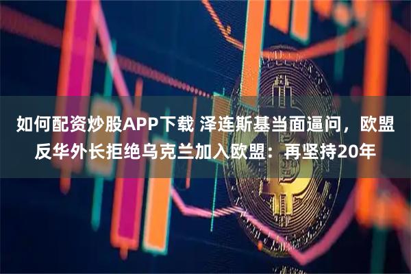 如何配资炒股APP下载 泽连斯基当面逼问,欧盟反华外长拒绝乌克兰加入欧盟:再坚持20年