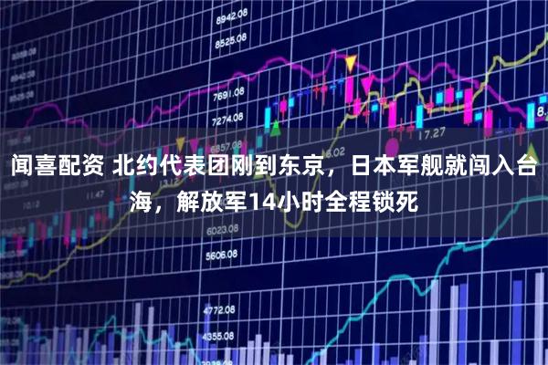 闻喜配资 北约代表团刚到东京，日本军舰就闯入台海，解放军14小时全程锁死