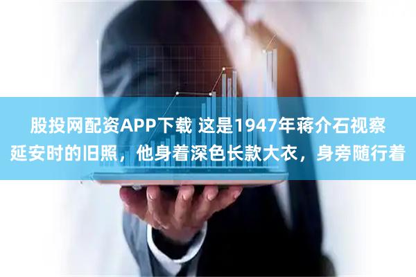 股投网配资APP下载 这是1947年蒋介石视察延安时的旧照，他身着深色长款大衣，身旁随行着