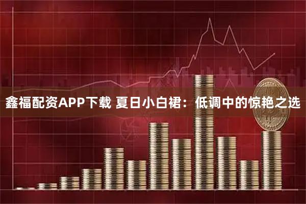 鑫福配资APP下载 夏日小白裙：低调中的惊艳之选