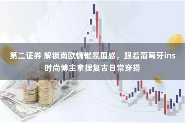 第二证券 解锁南欧慵懒氛围感，跟着葡萄牙ins时尚博主拿捏复古日常穿搭