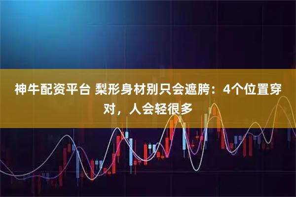 神牛配资平台 梨形身材别只会遮胯：4个位置穿对，人会轻很多