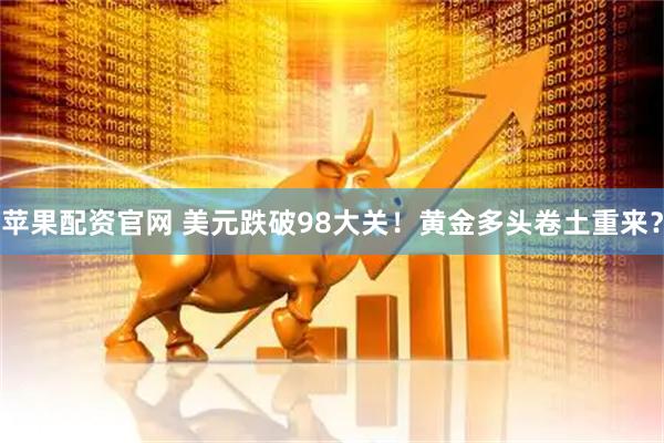 苹果配资官网 美元跌破98大关！黄金多头卷土重来？