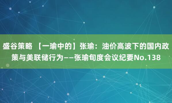 盛谷策略 【一瑜中的】张瑜：油价高波下的国内政策与美联储行为——张瑜旬度会议纪要No.138