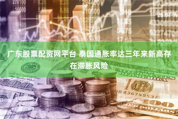 广东股票配资网平台 泰国通胀率达三年来新高　存在滞胀风险